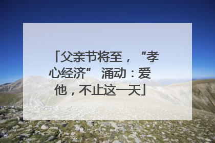 父亲节将至，“孝心经济” 涌动：爱他，不止这一天