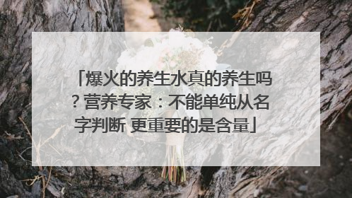 爆火的养生水真的养生吗？营养专家：不能单纯从名字判断 更重要的是含量