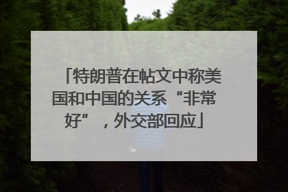 特朗普在帖文中称美国和中国的关系“非常好”，外交部回应