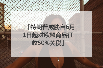特朗普威胁自6月1日起对欧盟商品征收50%关税