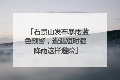 石景山发布暴雨蓝色预警，遭遇短时强降雨这样避险