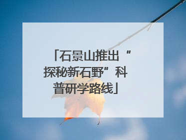 石景山推出“探秘新石野”科普研学路线