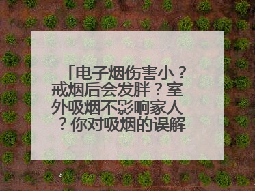 电子烟伤害小？戒烟后会发胖？室外吸烟不影响家人？你对吸烟的误解还很深！