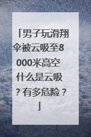 男子玩滑翔伞被云吸至8000米高空 什么是云吸？有多危险？