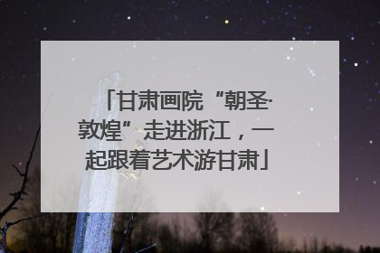 甘肃画院“朝圣·敦煌”走进浙江，一起跟着艺术游甘肃