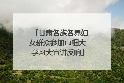 甘肃各族各界妇女群众参加巾帼大学习大宣讲反响