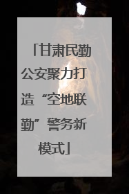 甘肃民勤公安聚力打造“空地联勤”警务新模式