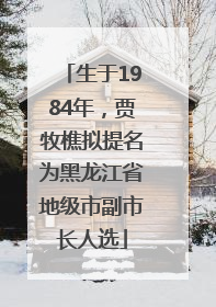 生于1984年，贾牧樵拟提名为黑龙江省地级市副市长人选
