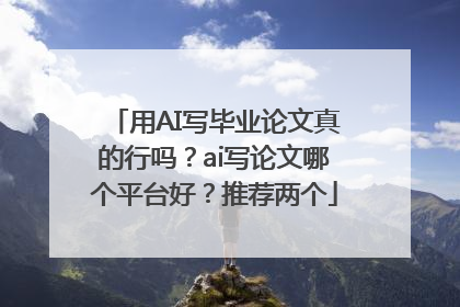 用AI写毕业论文真的行吗？ai写论文哪个平台好？推荐两个
