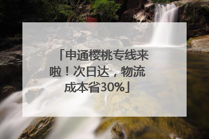 申通樱桃专线来啦！次日达，物流成本省30%