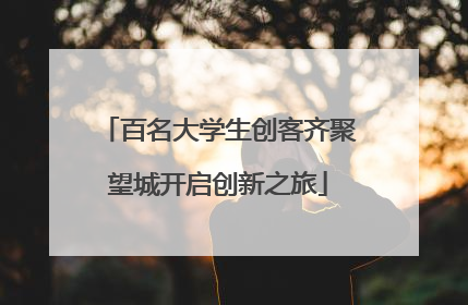 百名大学生创客齐聚望城开启创新之旅