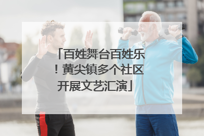 百姓舞台百姓乐！黄尖镇多个社区开展文艺汇演