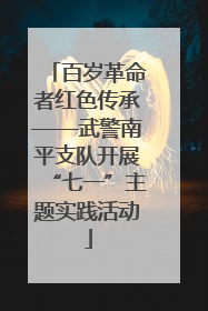 百岁革命者红色传承——武警南平支队开展“七一”主题实践活动