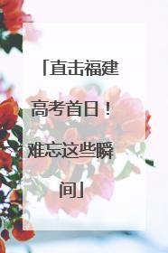 直击福建高考首日！难忘这些瞬间
