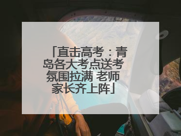 直击高考：青岛各大考点送考氛围拉满 老师家长齐上阵
