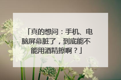 真的想问：手机、电脑屏幕脏了，到底能不能用酒精擦啊？