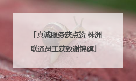 真诚服务获点赞 株洲联通员工获致谢锦旗