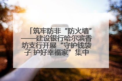筑牢防非“防火墙”——建设银行哈尔滨香坊支行开展“守护钱袋子 护好幸福家”集中宣传日活动