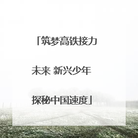 筑梦高铁接力未来 新兴少年探秘中国速度