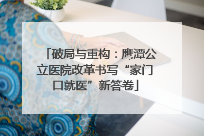 破局与重构：鹰潭公立医院改革书写“家门口就医”新答卷