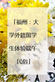 福州：大学外籍留学生体验端午民俗
