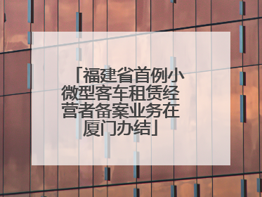 福建省首例小微型客车租赁经营者备案业务在厦门办结