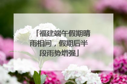 福建端午假期晴雨相间，假期后半段雨势增强
