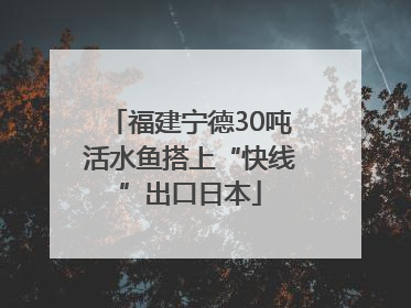 福建宁德30吨活水鱼搭上“快线”出口日本