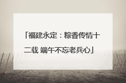 福建永定：粽香传情十二载 端午不忘老兵心