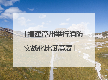 福建漳州举行消防实战化比武竞赛