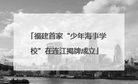 福建首家“少年海事学校”在连江揭牌成立