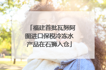 福建首批瓦努阿图进口保税冷冻水产品在石狮入仓