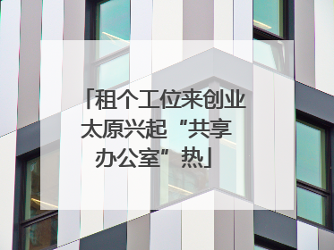 租个工位来创业 太原兴起“共享办公室”热
