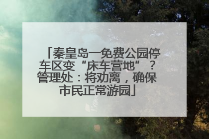 秦皇岛一免费公园停车区变“床车营地”？管理处：将劝离，确保市民正常游园