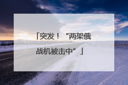 突发！“两架俄战机被击中”