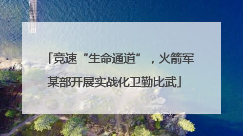 竞速“生命通道”，火箭军某部开展实战化卫勤比武