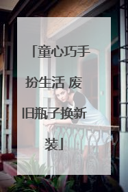 童心巧手扮生活 废旧瓶子换新装