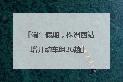 端午假期，株洲西站增开动车组36趟