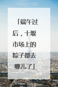 端午过后，十堰市场上的粽子都去哪儿了