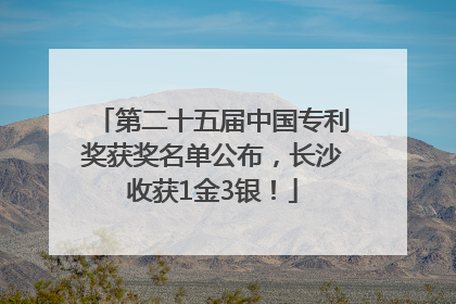第二十五届中国专利奖获奖名单公布，长沙收获1金3银！