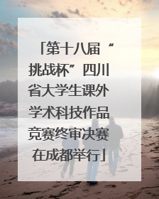 第十八届“挑战杯”四川省大学生课外学术科技作品竞赛终审决赛在成都举行