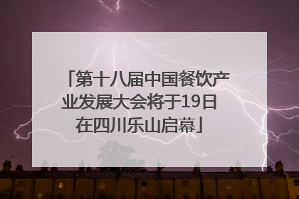第十八届中国餐饮产业发展大会将于19日在四川乐山启幕