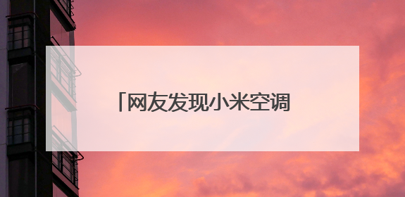 网友发现小米空调实际生产商为四川长虹？双方合作已久