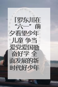 罗东川在“六一”前夕看望少年儿童 争当爱党爱国勤奋好学 全面发展的新时代好少年