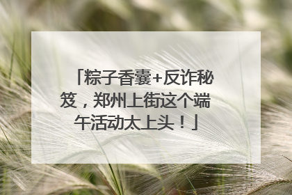 粽子香囊+反诈秘笈，郑州上街这个端午活动太上头！