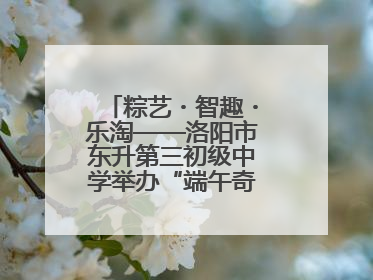 粽艺・智趣・乐淘——洛阳市东升第三初级中学举办“端午奇妙游”活动