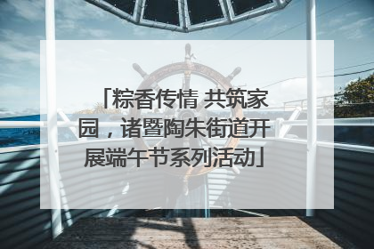 粽香传情 共筑家园，诸暨陶朱街道开展端午节系列活动