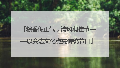 粽香传正气，清风润佳节——以廉洁文化点亮传统节日
