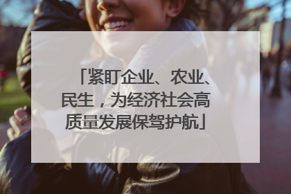 紧盯企业、农业、民生，为经济社会高质量发展保驾护航