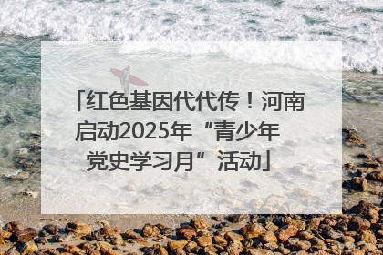 红色基因代代传！河南启动2025年“青少年党史学习月”活动